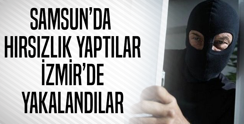 Samsun'da hırsızlık yaptılar İzmir'de yakalandılar