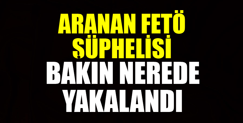 Aranan FETÖ şüphelisi bakın nerede yakalandı