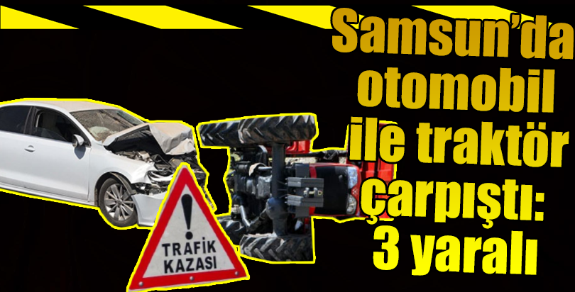 Samsun'da otomobil ile traktör çarpıştı: 3 yaralı