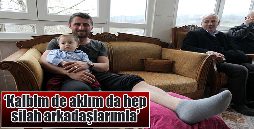 "Kalbim de aklım da hep silah arkadaşlarımla"