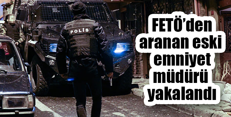 FETÖ'den aranan eski emniyet müdürü yakalandı