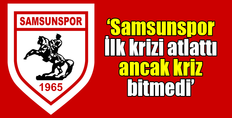 "Samsunspor ilk krizi atlattı ancak kriz bitmedi"