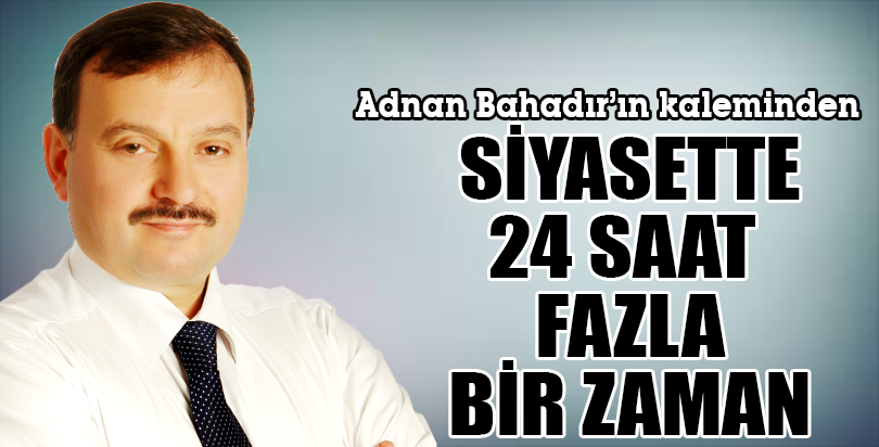 SİYASETTE 24 SAAT FAZLA BİR ZAMAN