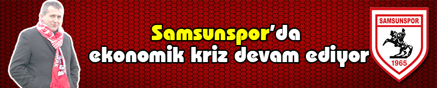 SAMSUNSOPORDA EKONOMİK KRİZ DEVAM EDİYOR