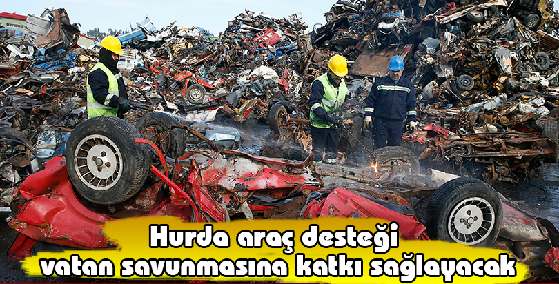 Hurda araç desteği vatan savunmasına katkı sağlayacak