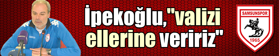 İpekoğlu,"valizi ellerine veririz"