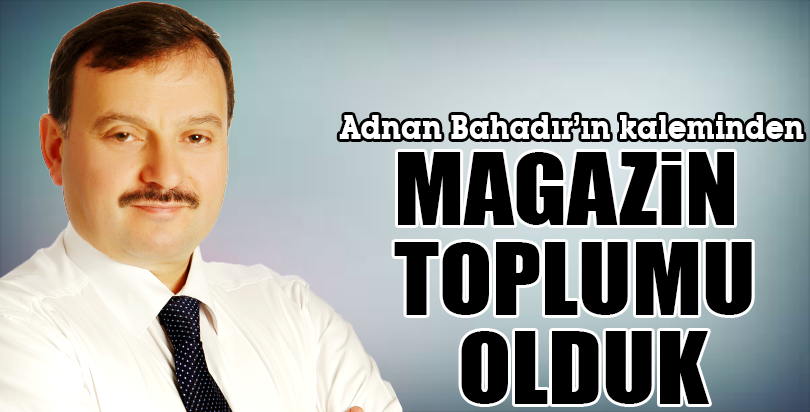MAGAZİN TOPLUMU OLDUK