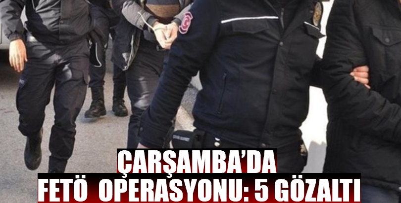 ÇARŞAMBA’DA FETÖ OPERASYONU: 5 GÖZALTI