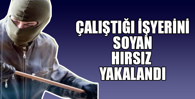 ÇALIŞTIĞI İŞYERİNİ SOYAN HIRSIZ YAKALANDI