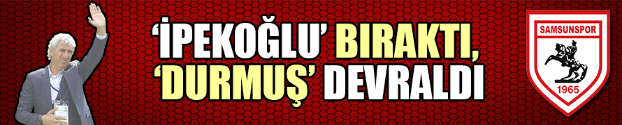 ‘İPEKOĞLU’ BIRAKTI, ‘DURMUŞ’ DEVRALDI