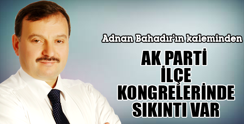 AK PARTİ İLÇE KONGRELERİNDE SIKINTI VAR