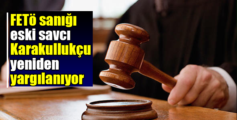 FETÖ sanığı eski savcı Karakullukçu yeniden yargılanıyor