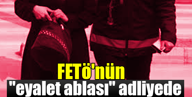 FETÖ'nün "eyalet ablası" adliyede