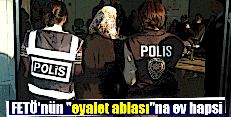 FETÖ'nün "eyalet ablası"na ev hapsi