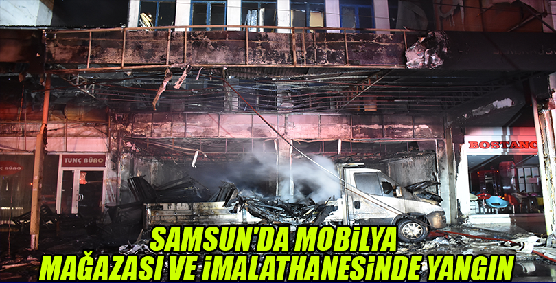 Samsun'da mobilya mağazası ve imalathanesinde yangın