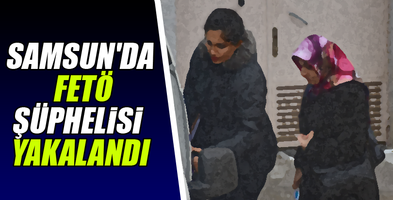 Samsun'da FETÖ şüphelisi yakalandı