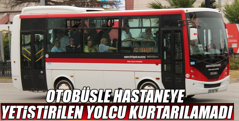 Otobüsle hastaneye yetiştirilen yolcu kurtarılamadı