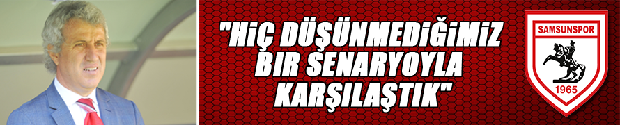 "Hiç düşünmediğimiz bir senaryoyla karşılaştık"