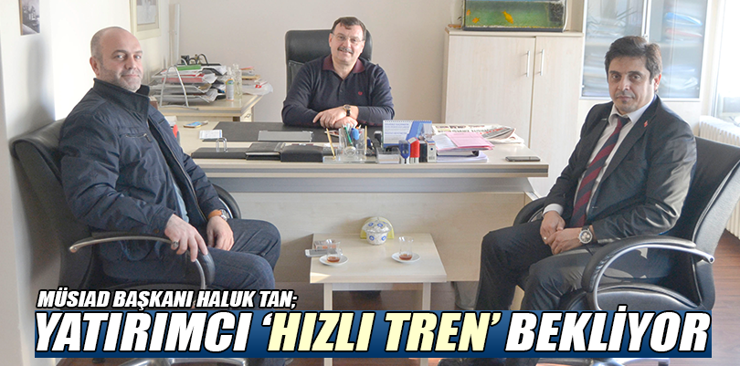 Müsiad Başkanı Haluk Tan; YATIRIMCI ‘HIZLI TREN’ BEKLİYOR