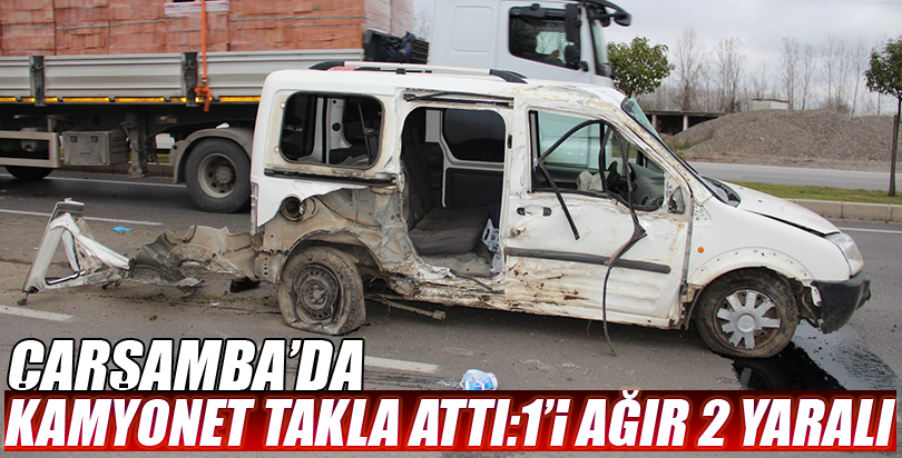 ÇARŞAMBA’DA KAMYONET TAKLA ATTI:1’İ AĞIR 2 YARALI