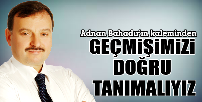 GEÇMİŞİMİZİ DOĞRU TANIMALIYIZ