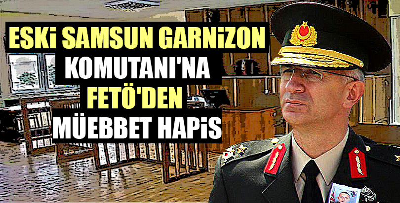 Eski Samsun Garnizon Komutanı'na FETÖ'den müebbet hapis