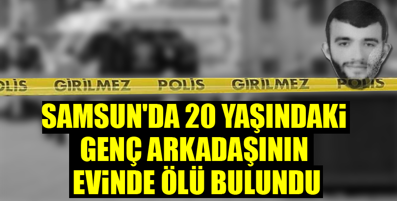 Samsun'da 20 yaşındaki genç arkadaşının evinde ölü bulundu