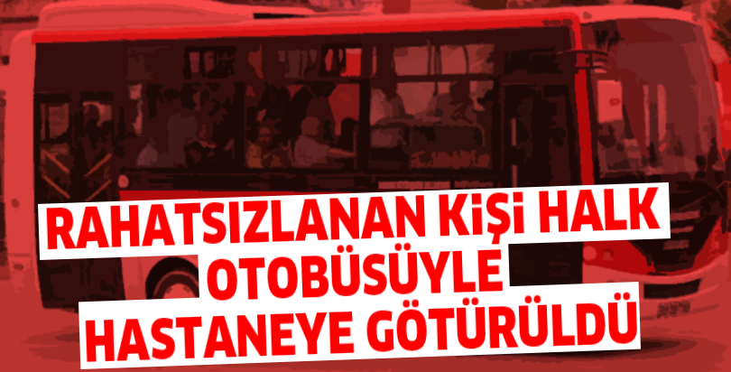 Rahatsızlanan kişi halk otobüsüyle hastaneye götürüldü