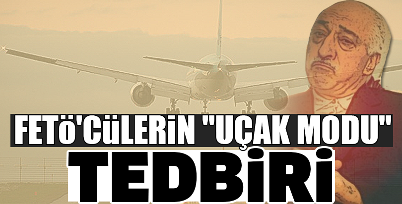 FETÖ'cülerin "uçak modu" tedbiri