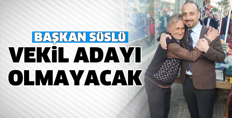 BAŞKAN SÜSLÜ VEKİL ADAYI OLMAYACAK
