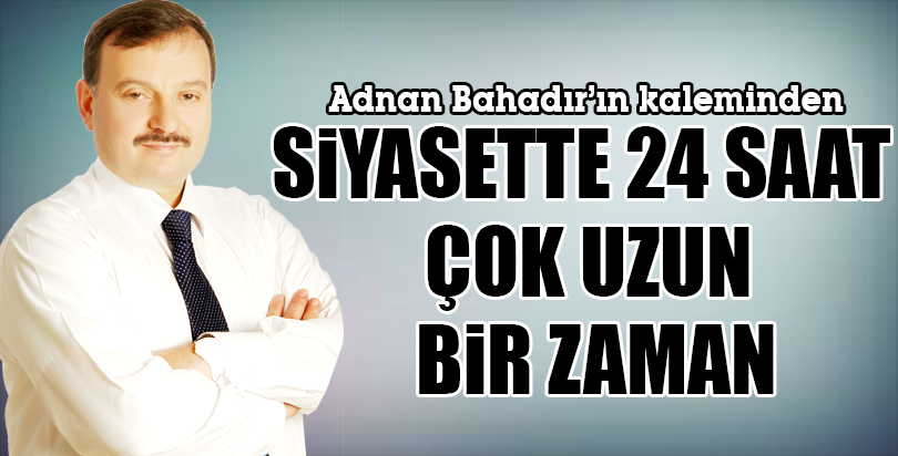 SİYASETTE 24 SAAT ÇOK UZUN BİR ZAMAN
