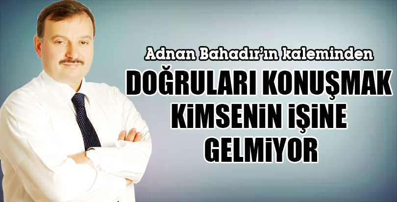 DOĞRULARI KONUŞMAK KİMSENİN İŞİNE GELMİYOR