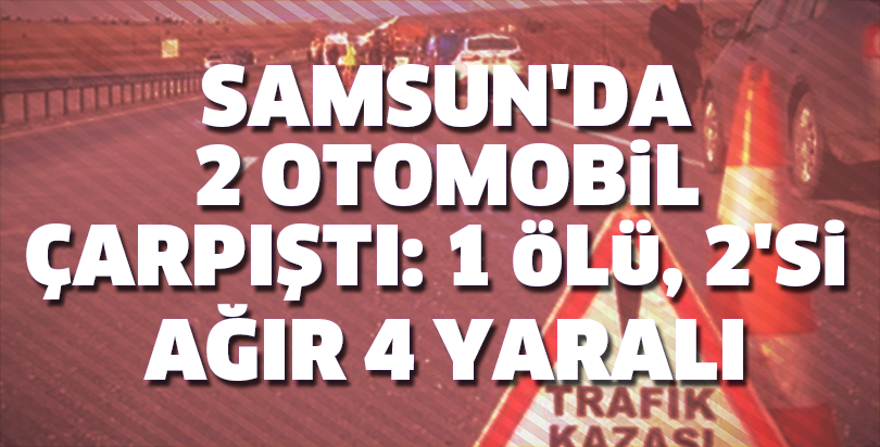 Samsun'da 2 otomobil çarpıştı: 1 ölü, 2'si ağır 4 yaralı