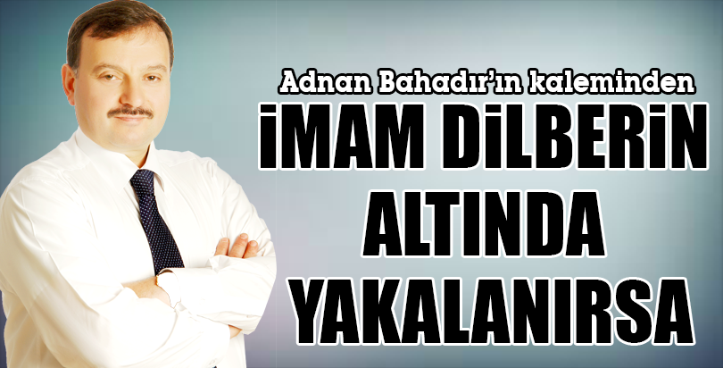 İMAM DİLBERİN ALTINDA YAKALANIRSA