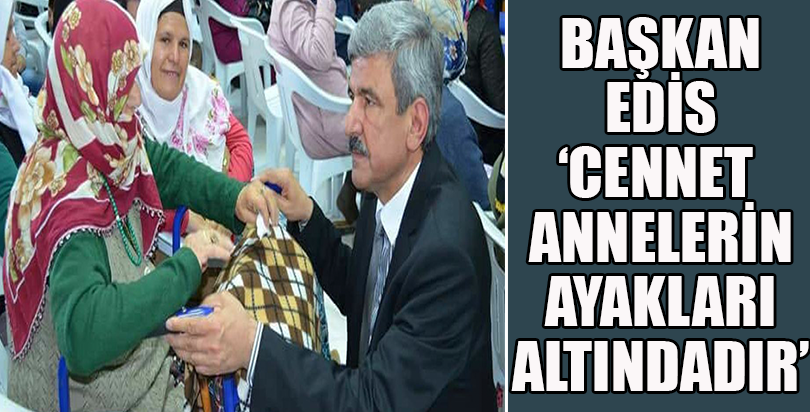 BAŞKAN EDİS ‘CENNET ANNELERİN AYAKLARI ALTINDADIR’