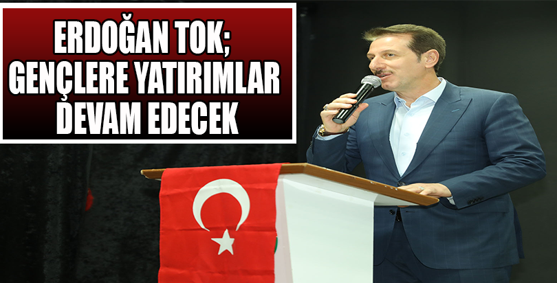 ERDOĞAN TOK; GENÇLERE YATIRIMLAR DEVAM EDECEK