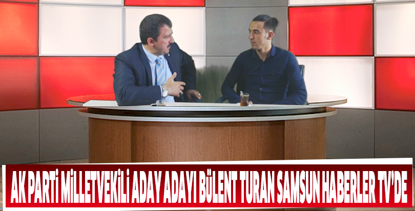 Samsun Milletvekili Aday Adayı Bülent Turan Samsun Haberler TV'ye konuştu
