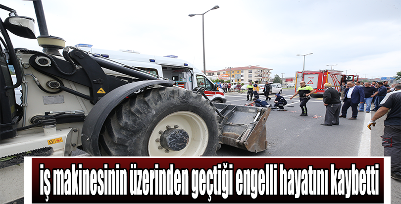 İş makinesinin üzerinden geçtiği engelli hayatını kaybetti