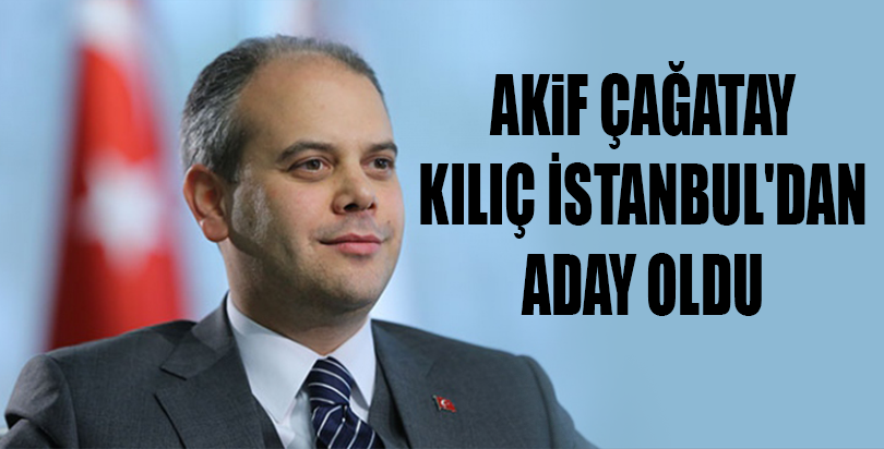 Akif Çağatay Kılıç İstanbul'dan aday oldu