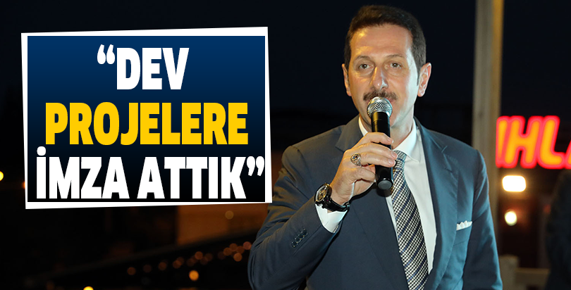 “DEV PROJELERE İMZA ATTIK”