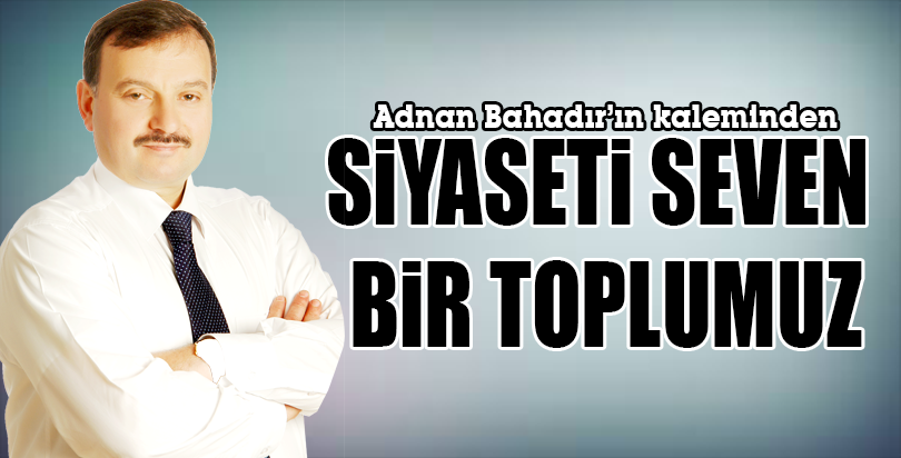 SİYASETİ SEVEN BİR TOPLUMUZ