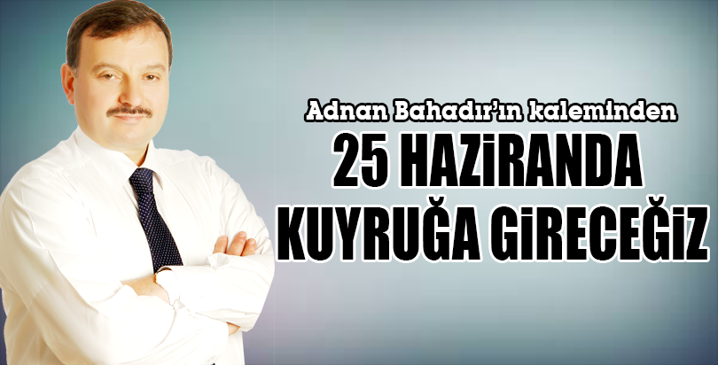 25 HAZİRANDA KUYRUĞA GİRECEĞİZ