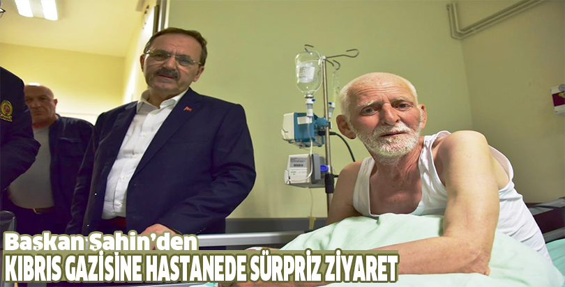 BAŞKAN ŞAHİN’DEN KIBRIS GAZİSİNE HASTANEDE SÜRPRİZ ZİYARET