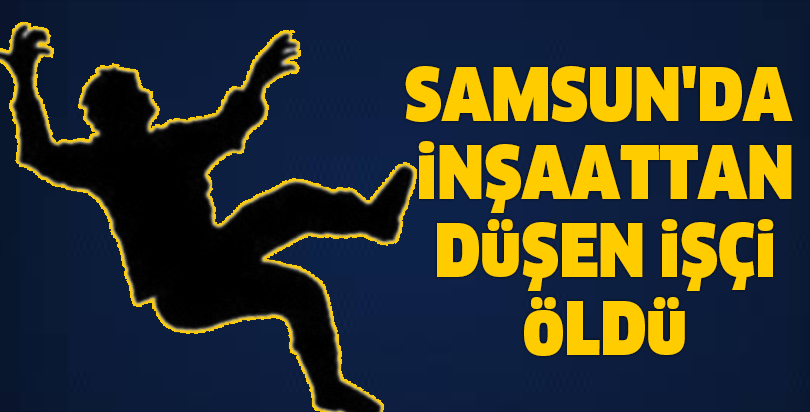 Samsun'da inşaattan düşen işçi öldü