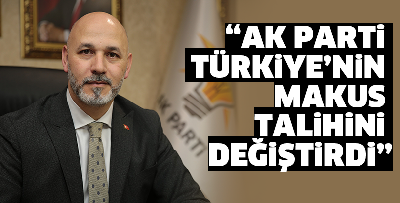 “AK Parti Türkiye’nin makus talihini değiştirdi”
