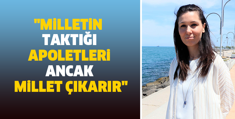 "Milletin taktığı apoletleri ancak millet çıkarır"