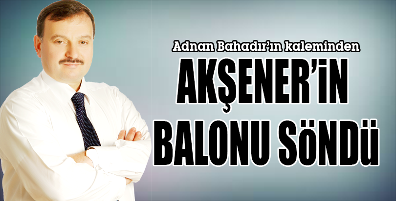 AKŞENER’İN BALONU SÖNDÜ