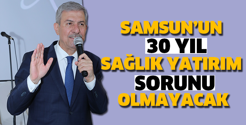 SAMSUN’UN 30 YIL SAĞLIK YATIRIM SORUNU OLMAYACAK