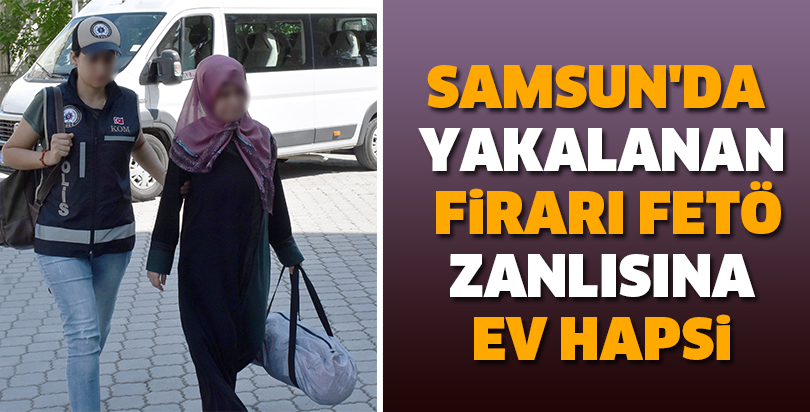 Samsun'da yakalanan firari FETÖ zanlısına ev hapsi
