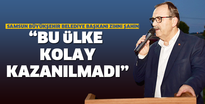 “BU ÜLKE KOLAY KAZANILMADI”
